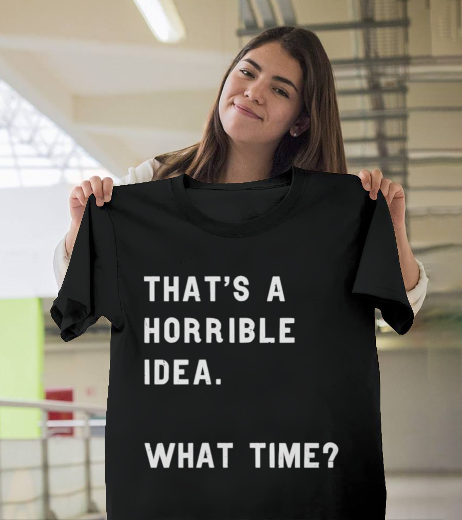That's A Horrible Idea What Time T-Shirt