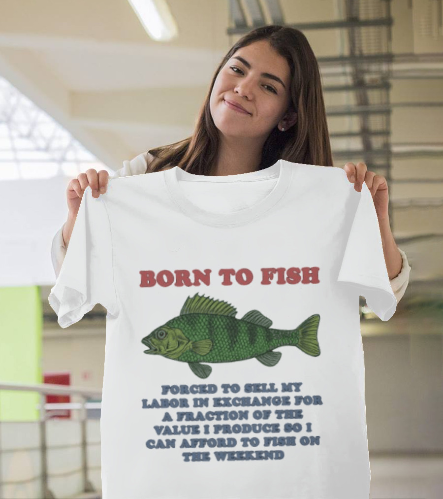 Born To Fish Forced To Sell My Labor For A Fraction Of The Value So I Can Afford To Fish On The Weekend T-Shirt