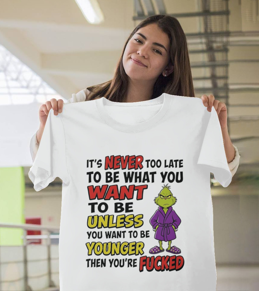 Grinch It's Never Too Late To Be What You Want Unless You Want To Be Younger Then You're Fucked T-Shirt