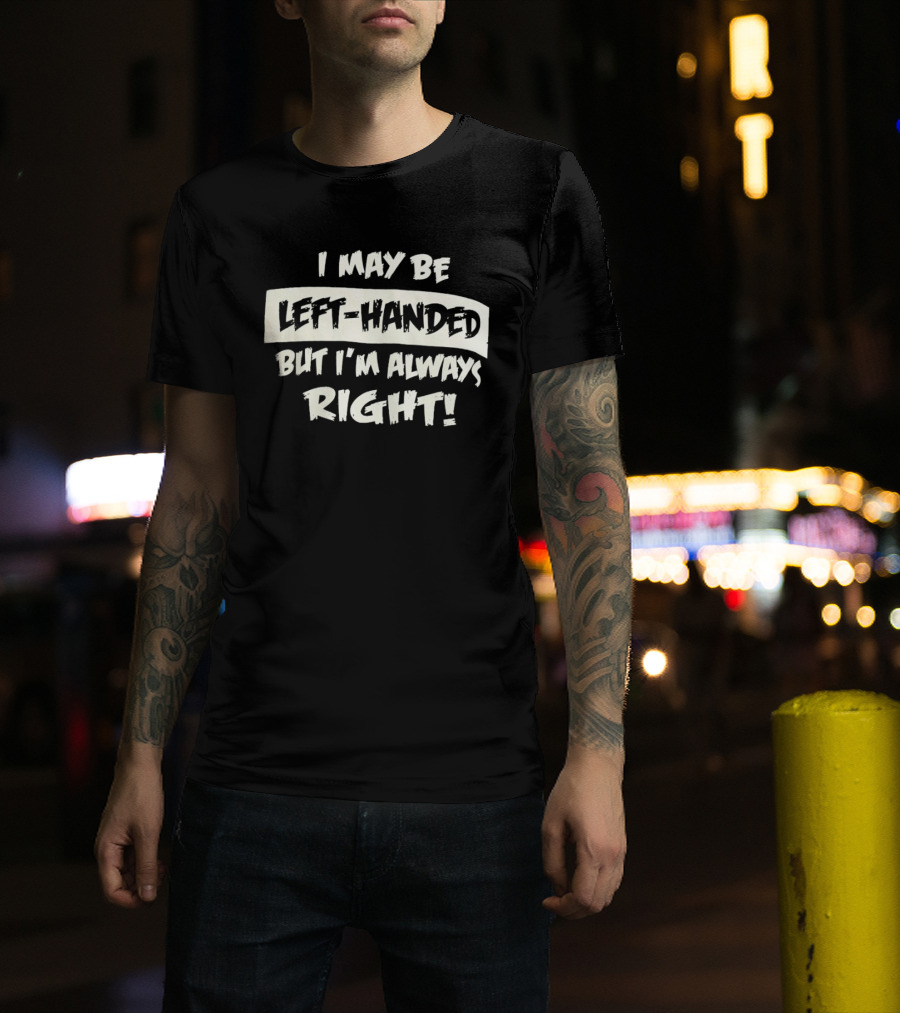 I May Be Left Handed But I'm Always Right T-Shirt