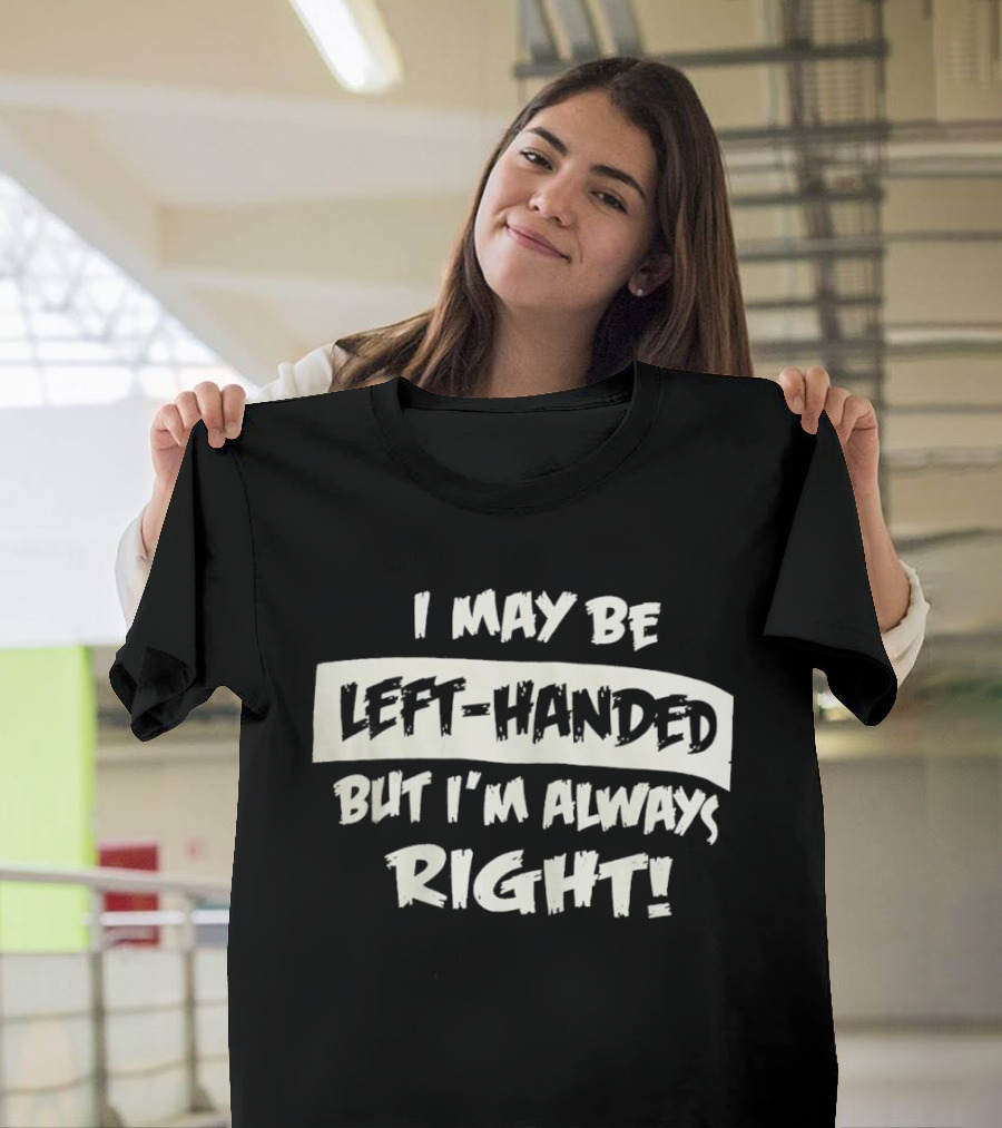 I May Be Left Handed But I'm Always Right T-Shirt