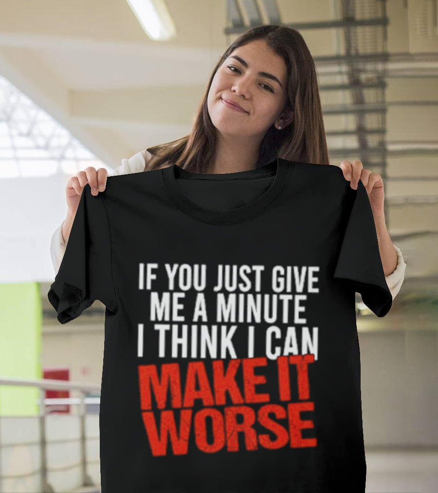 If You Just Give Me A Minute I Think I Can Make It Worse T-Shirt