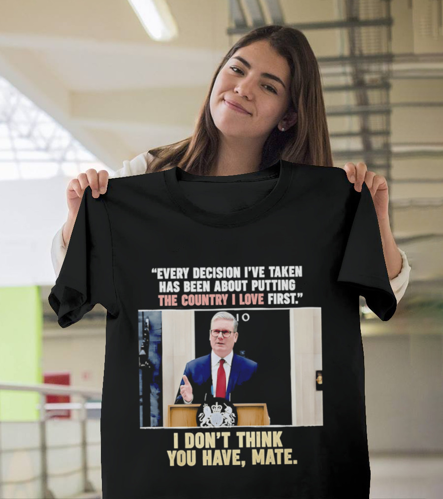 Every Decision I've Taken Has Been About Putting The Country I Love First I Don't Think You Have Mate T-Shirt