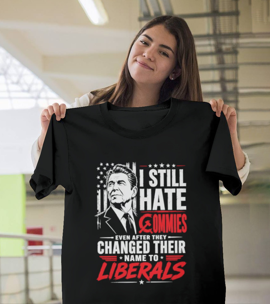 I Still Hate Commies Even After They Changed Their Name To Liberals Ronald Reagan T-Shirt