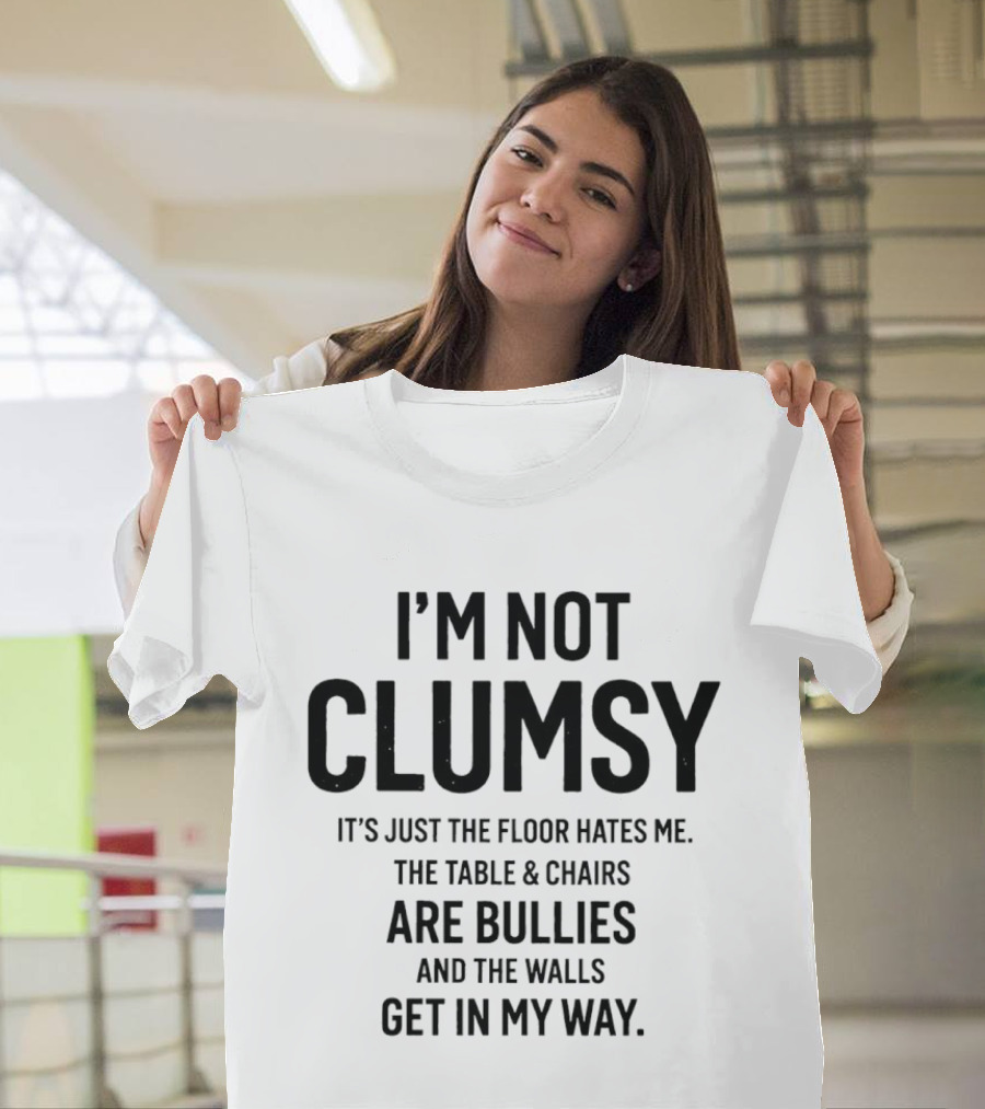 I'm Not Clumsy It's Just The Floor Hates Me The Table Chairs Are Bullies And The Walls Get In My Way T-Shirt