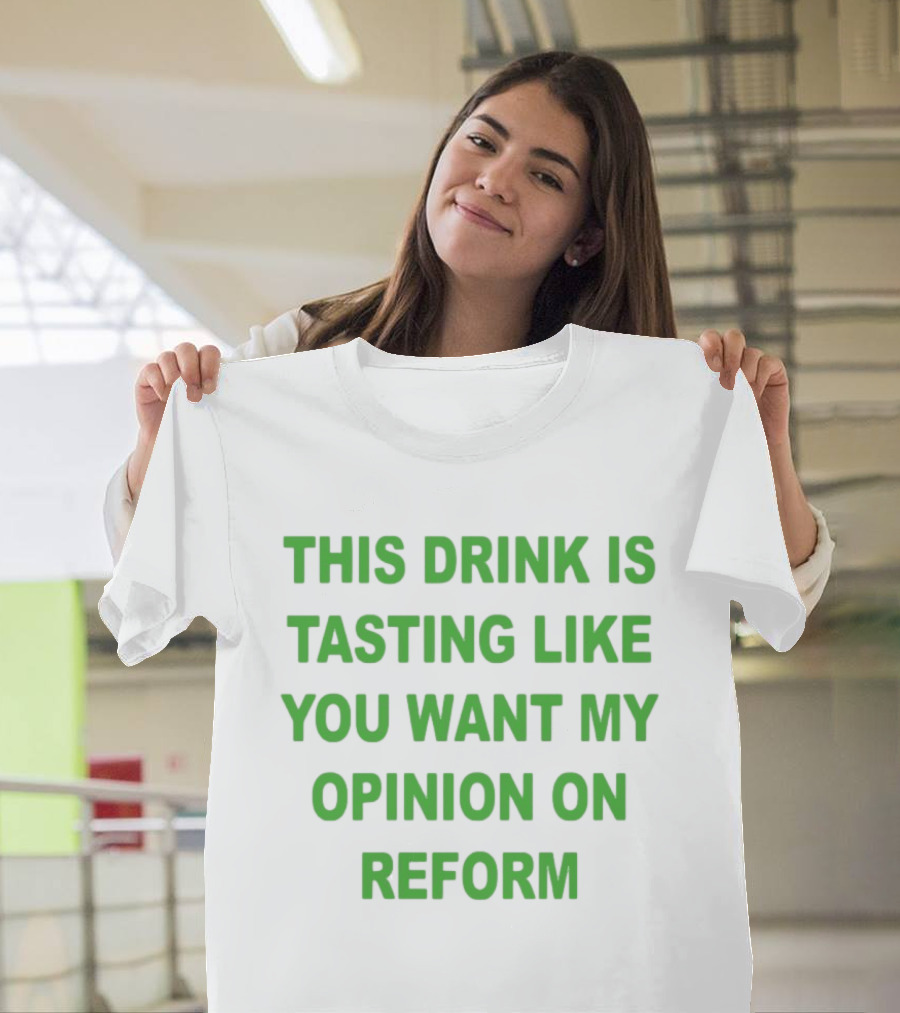 This Drink Is Tasting Like You Want My Opinion On Reform T-Shirt