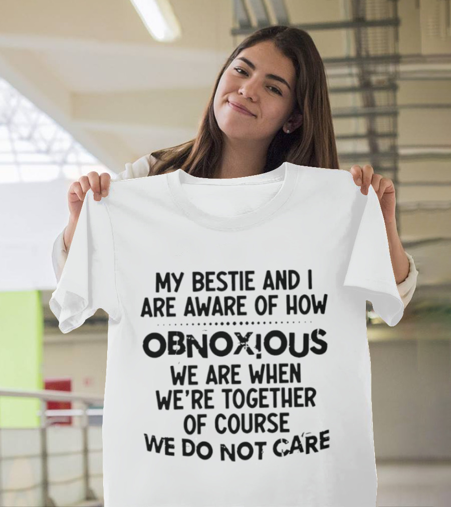 My Bestie And I Are Aware Of How Obnoxious We Are When We're Together Of Course We Do Not Care T-Shirt
