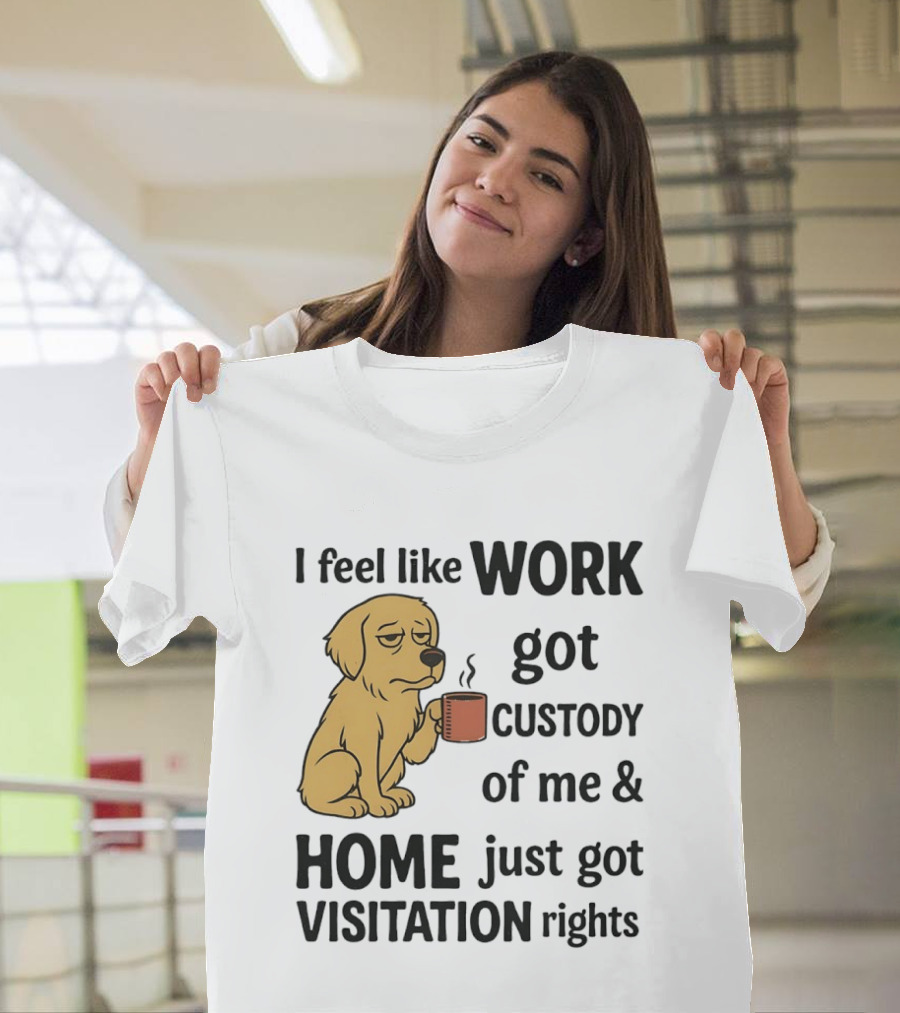 I Feel Like Work Got Custody Of Me And Home Just Got Visitation Rights With Coffee Dog T-Shirt