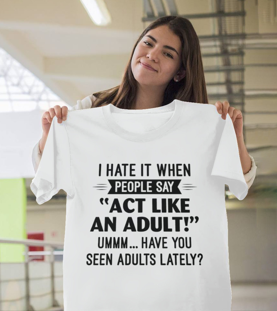 I Hate It When People Say Act Like An Adult Ummm Have You Seen Adults Lately T-Shirt