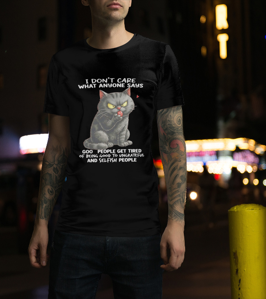 I Don't Care What Anyone Says Good People Get Tired Of Being Good To Ungrateful And Selfish People Cat With Attitude T-Shirt