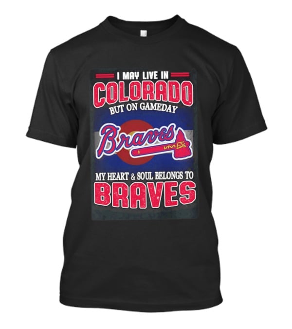 I May Live In Colorado But On Gameday My Heart And Soul Belongs To Braves T-Shirt