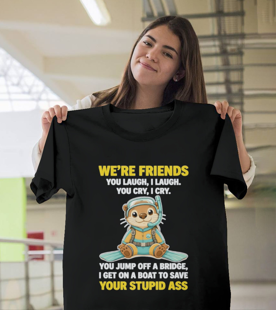 We're Friends You Laugh Cry Otter Jump Bridge Boat Save Your Stupid Ass T-Shirt