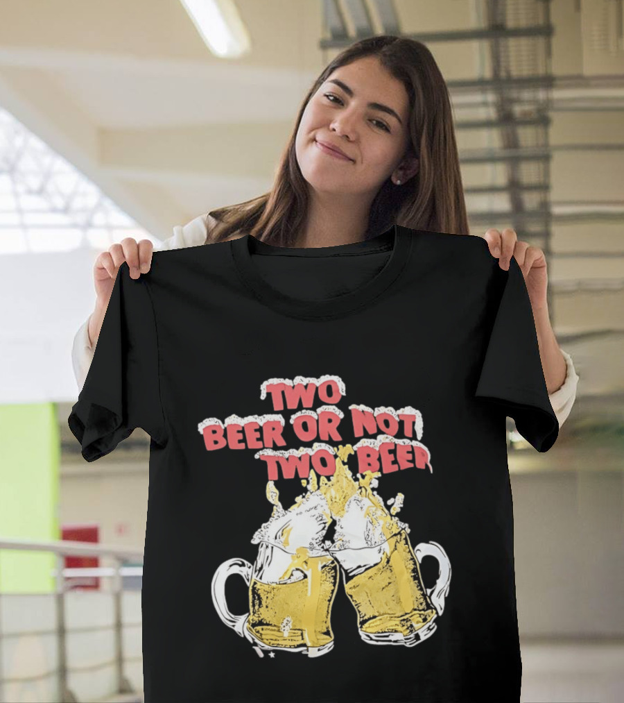 Two Beer Or Not Two Beer Drinking Toast Cheers Beer S T-Shirt