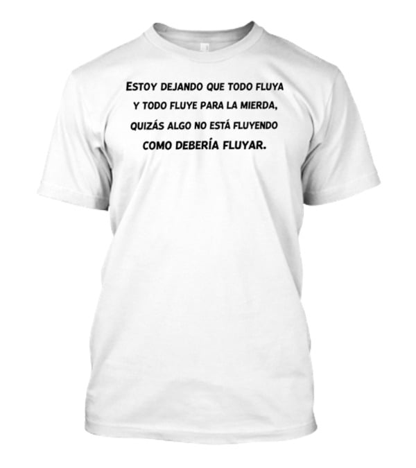Estoy Dejando Que Todo Fluya Y Fluye Para La Mierda Quizás Algo No Está Fluyendo Como Debería Fluir T-Shirt