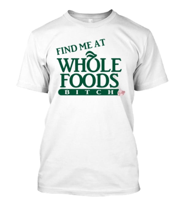 Find Me At Whole Foods Bitch T-Shirt