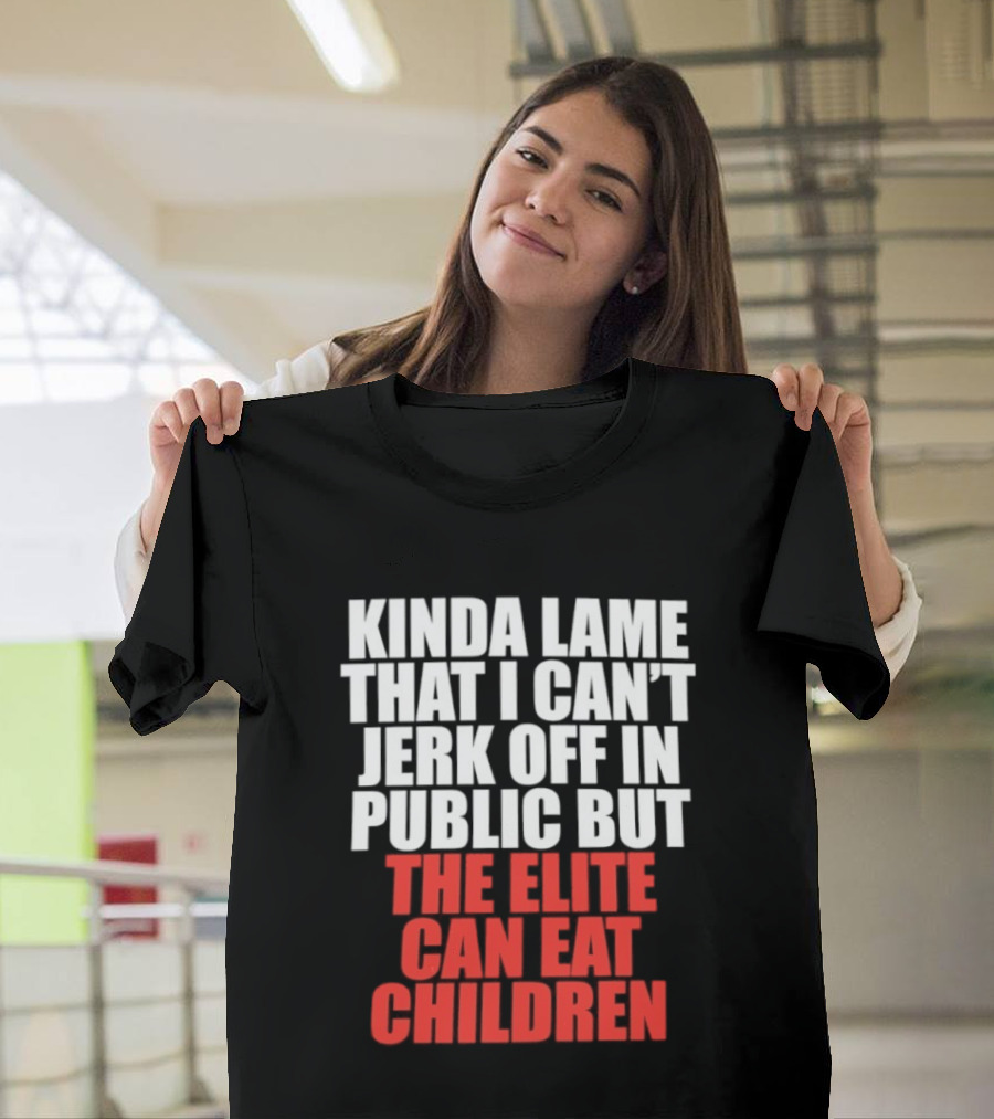 Kinda Lame That I Can't Jerk Off In Public But The Elite Can Eat Children T-Shirt