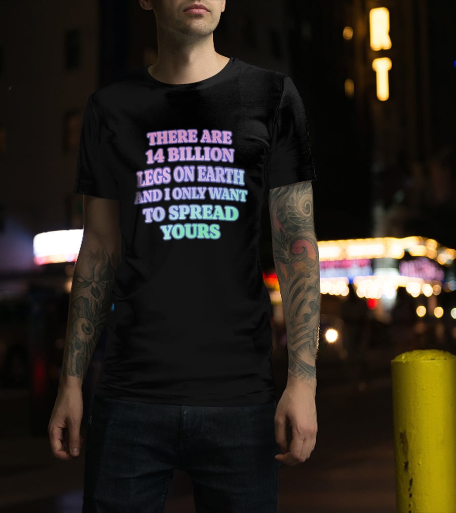 There Are 14 Billion Legs On Earth And I Only Want To Spread Yours T-Shirt