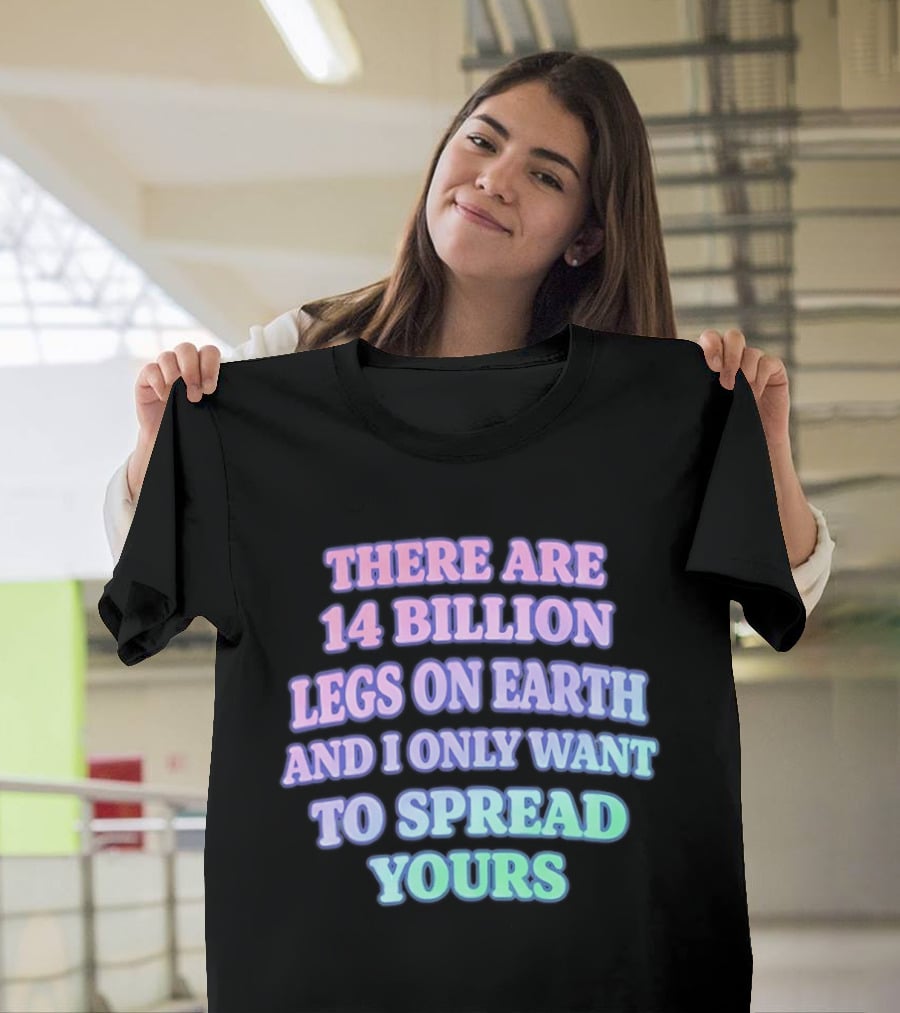 There Are 14 Billion Legs On Earth And I Only Want To Spread Yours T-Shirt
