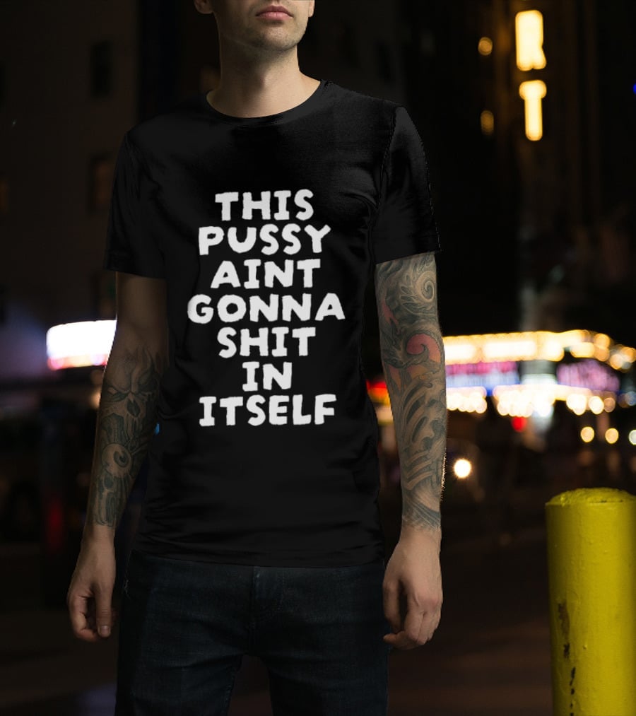 This Pussy Aint Gonna Shit In Itself T-Shirt