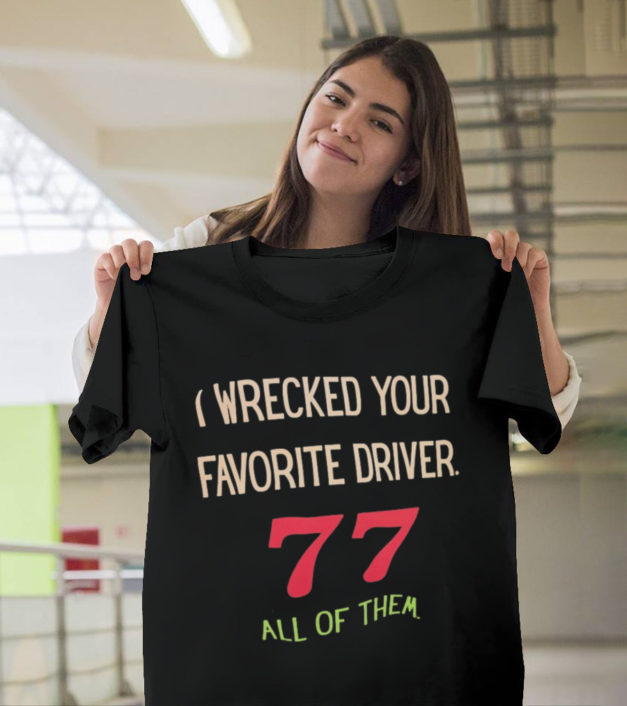 I Wrecked Your Favorite Driver 77 All Of Them NASCAR Racing T-Shirt