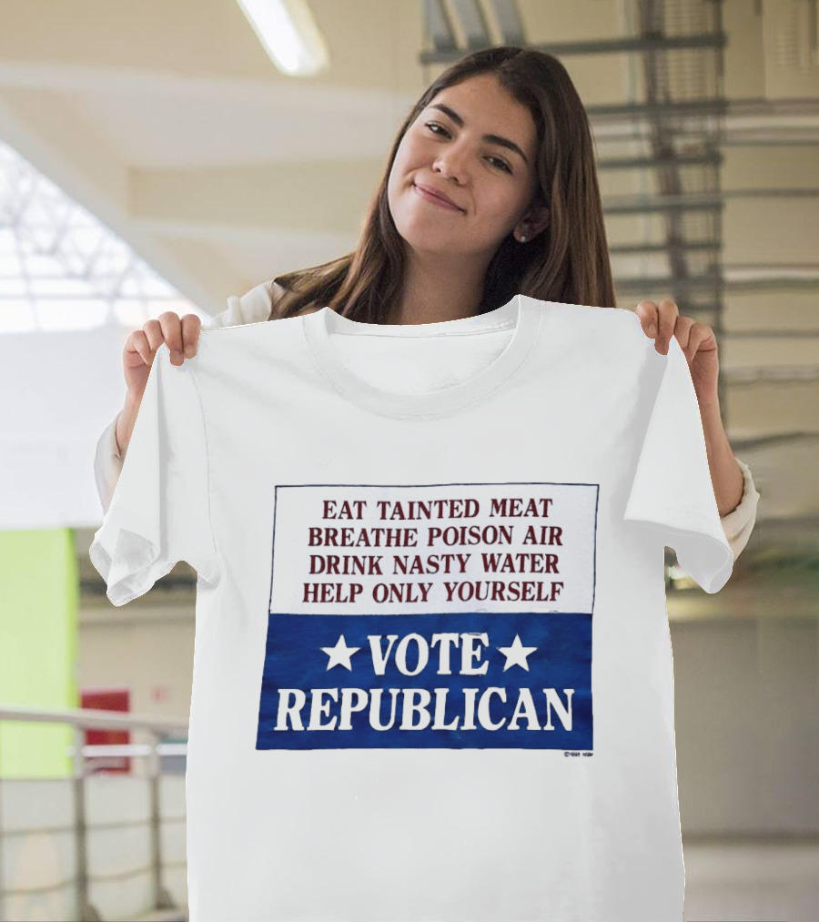 Eat Tainted Meat Breathe Poison Air Drink Nasty Water Help Only Yourself Vote Republican T-Shirt