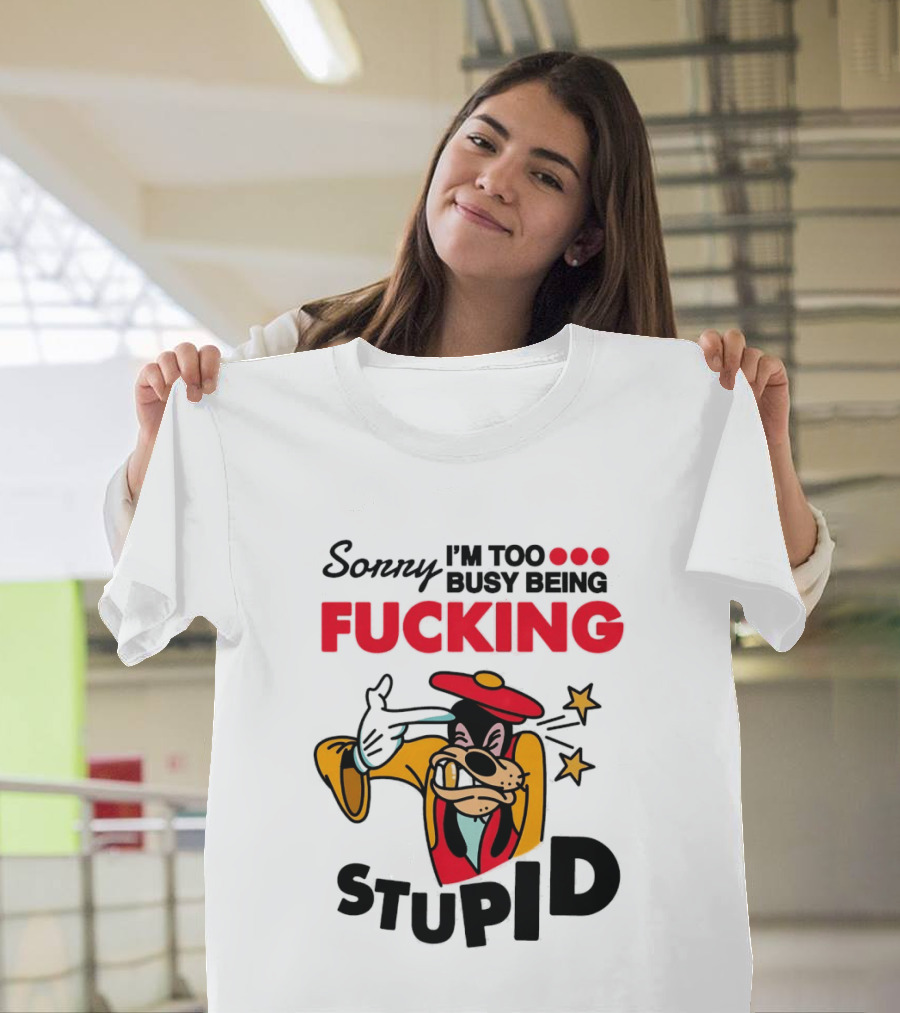 Sorry I'm Too Busy Being Fucking Stupid Goofy T-Shirt