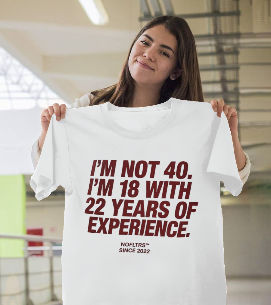 I'm Not 40 I'm 18 With 22 Years Of Experience NOFLTRS Since 2022 T-Shirt