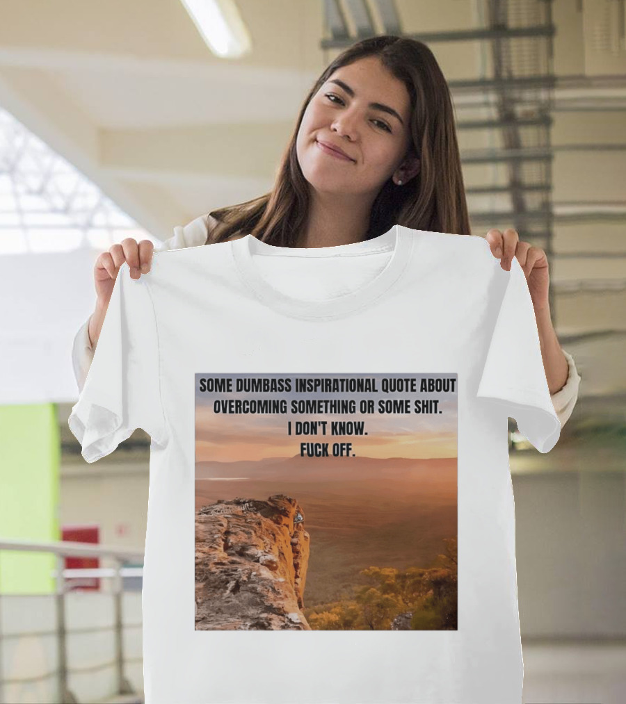Some Dumbass Inspirational Quote About Overcoming Something Or Some Shit I Don't Know Fuck Off T-Shirt