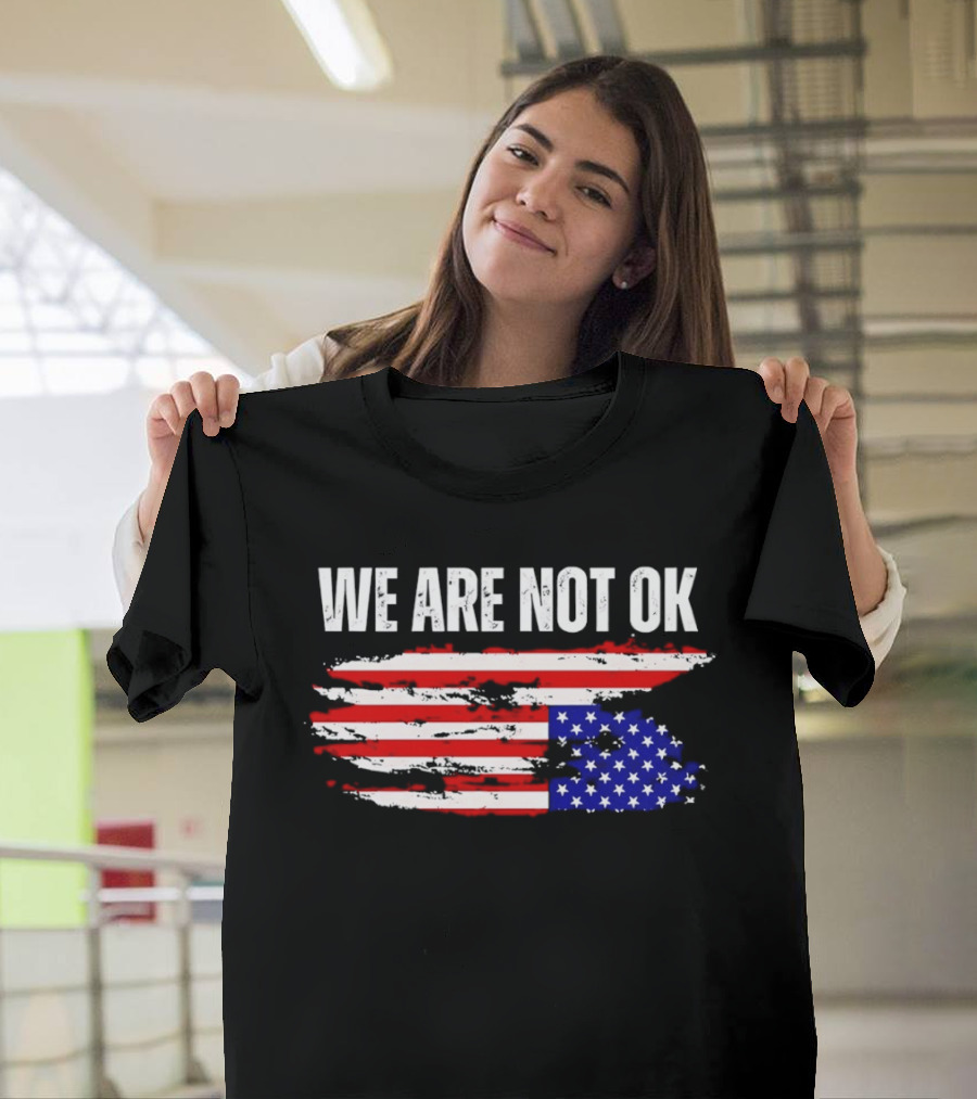 We Are Not OK American Flag Patriotic Protest Sentiment T-Shirt