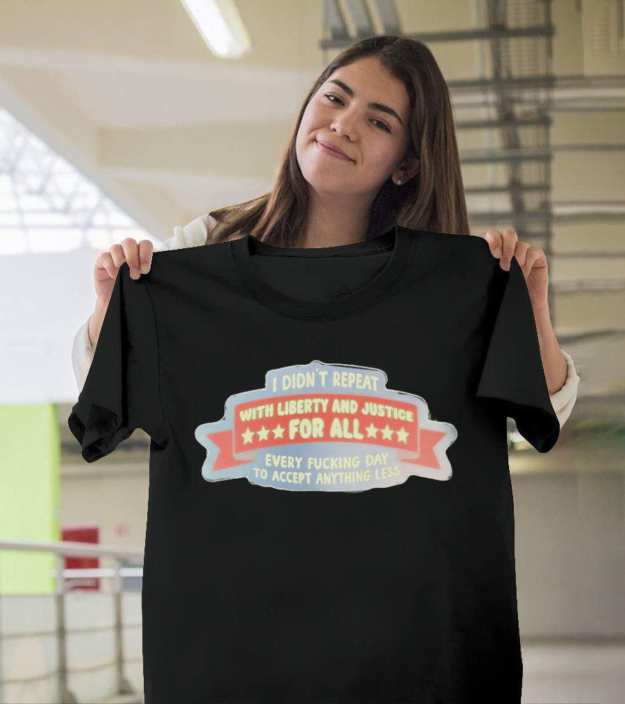 I Didn't Repeat With Liberty And Justice For All Every Day To Accept Anything Less T-Shirt