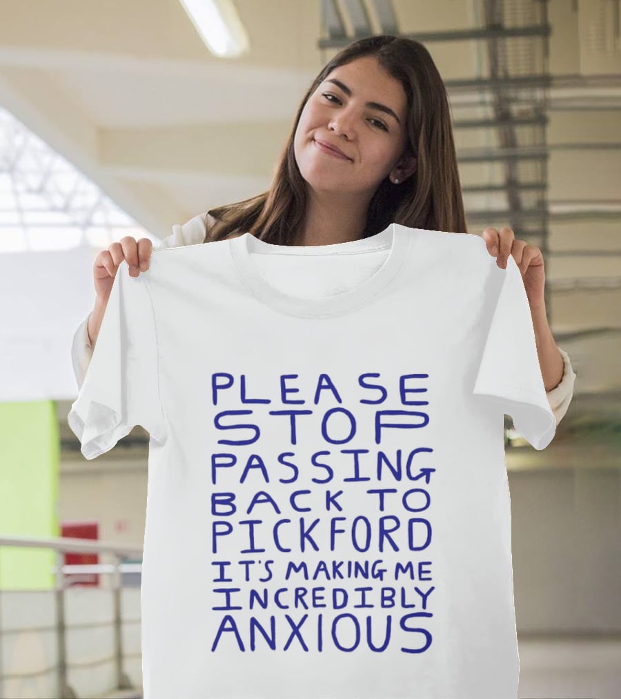 Please Stop Passing Back To Pickford It's Making Me Incredibly Anxious T-Shirt