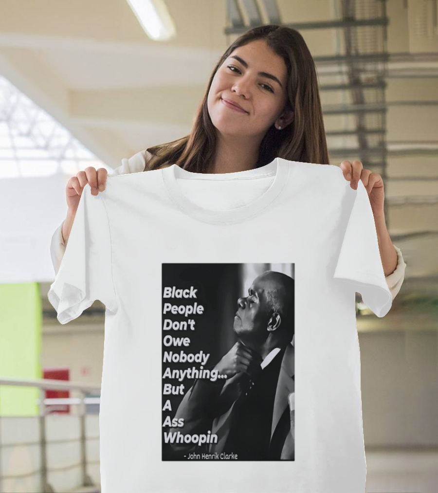 Black People Don't Owe Nobody Anything But A Ass Whoopin John Henrik Clarke T-Shirt