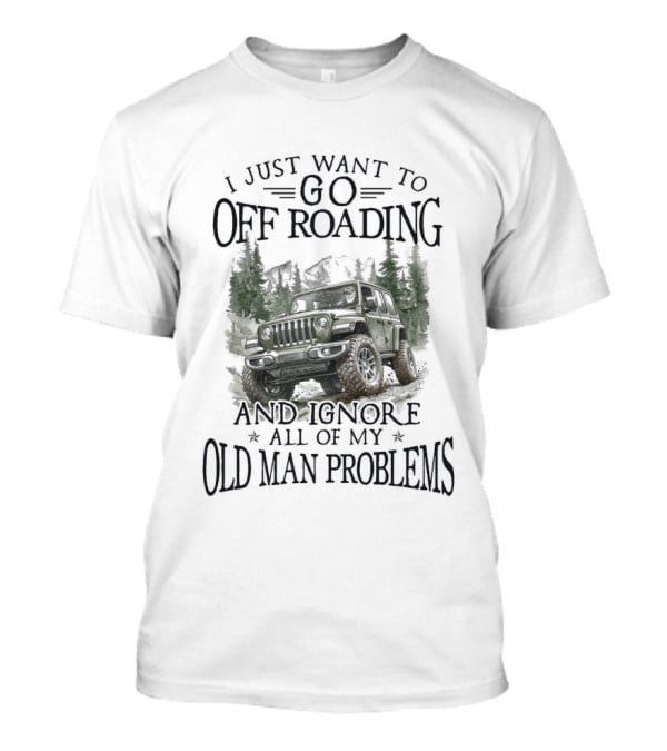I Just Want To Go Off Roading And Ignore All Of My Old Man Problems Jeep Adventure T-Shirt