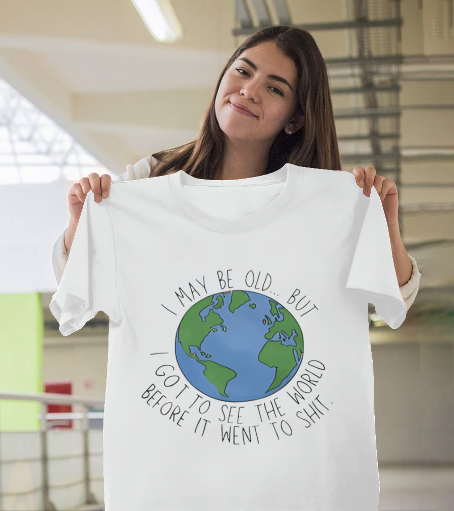 I May Be Old But I Got To See The World Before It Went To Shit Earth T-Shirt