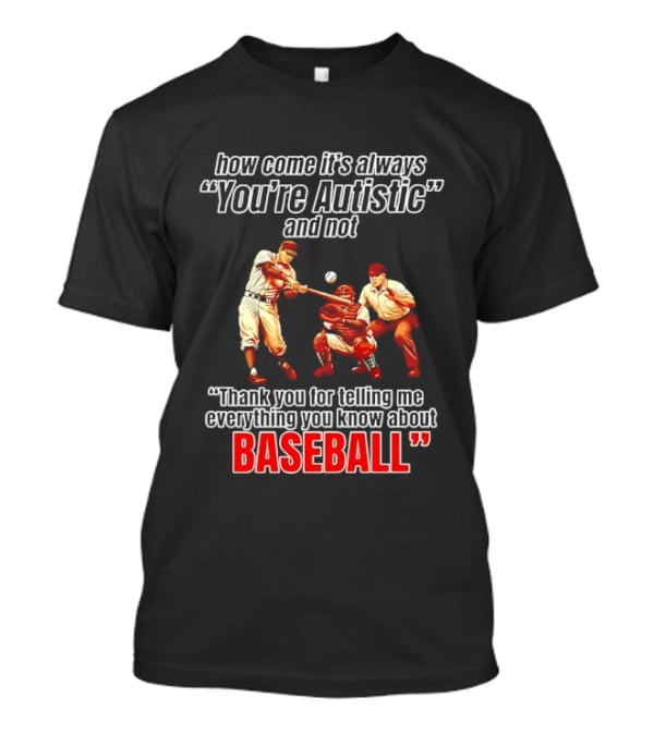 How Come It's Always You're Autistic And Not Thank You For Telling Me Everything You Know About Baseball T-Shirt