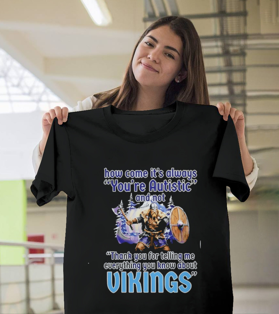 How Come It's Always You're Autistic And Not Thank You For Telling Me Everything You Know About Vikings T-Shirt
