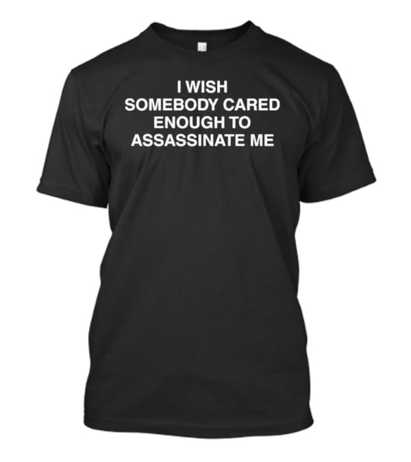 I Wish Somebody Cared Enough To Assassinate Me T-Shirt