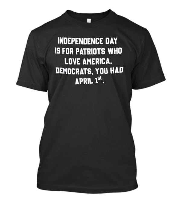 Independence Day Is For Patriots Who Love America Democrats You Had April 1st T-Shirt