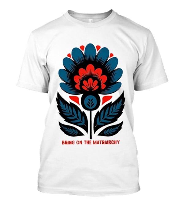 Bring On The Matriarchy Flower Bold Floral Empowerment T-Shirt