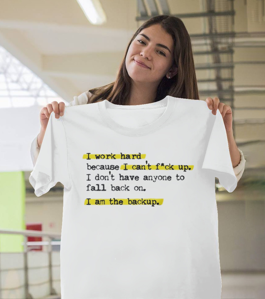 I Work Hard Because I Can't Fck Up I Don't Have Anyone To Fall Back On I Am The Backup T-Shirt