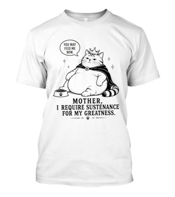 King Cat Mother I Require Sustenance For My Greatness Feed Me Peasant T-Shirt