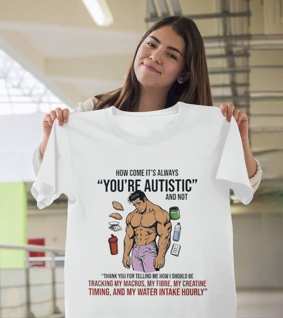 How Come It's Always You're Autistic And Not Tracking My Macros Creatine Fibre And Water Intake Hourly T-Shirt