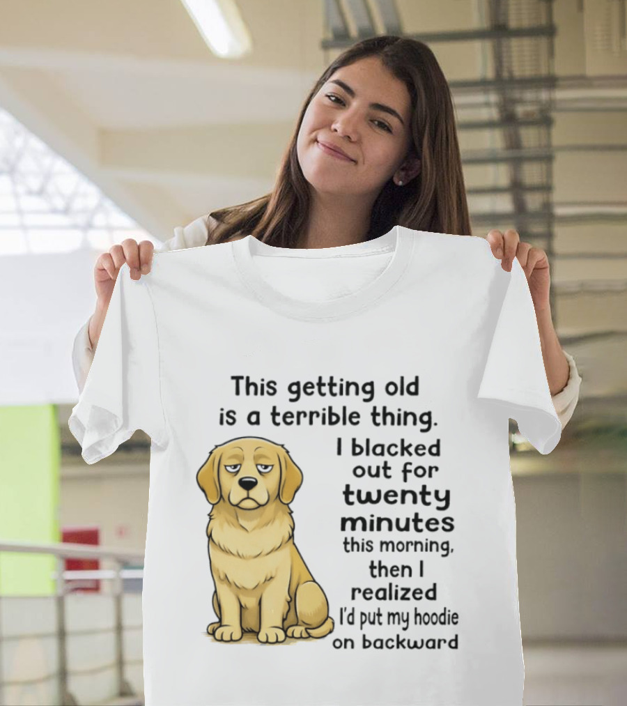 This Getting Old Is A Terrible Thing Golden Retriever I Blacked Out For Twenty Minutes This Morning Then I Realized I'd Put My On Backward T-Shirt