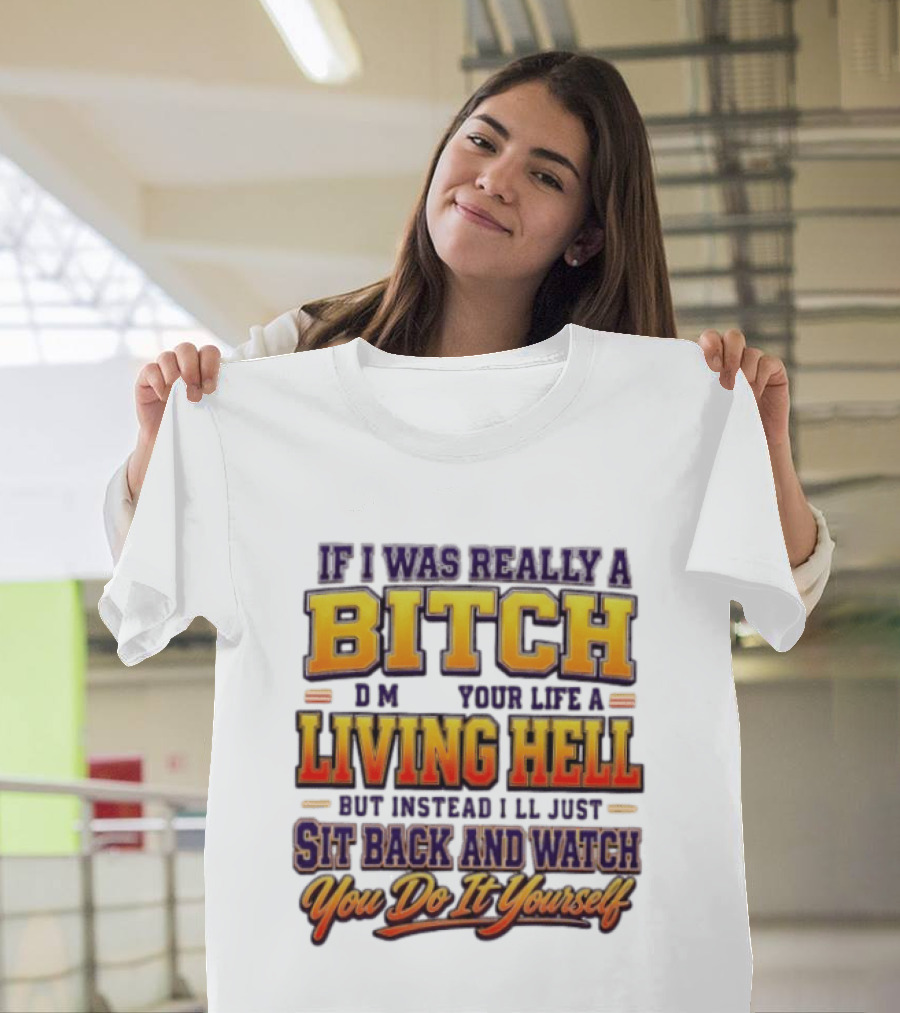If I Was Really A Bitch Make Your Life A Living Hell Sit Back And You Do It Yourself T-Shirt