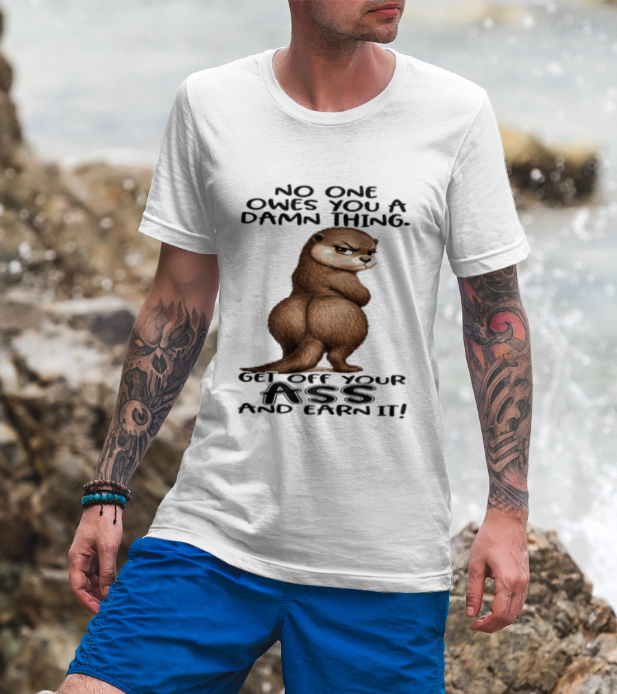 Otter No One Owes You A Damn Thing Get Off Your Ass And Earn It T-Shirt