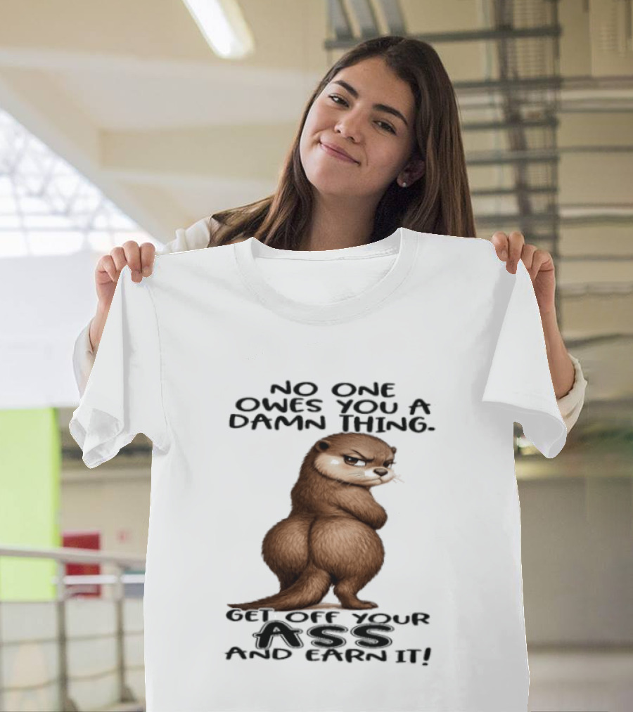 Otter No One Owes You A Damn Thing Get Off Your Ass And Earn It T-Shirt