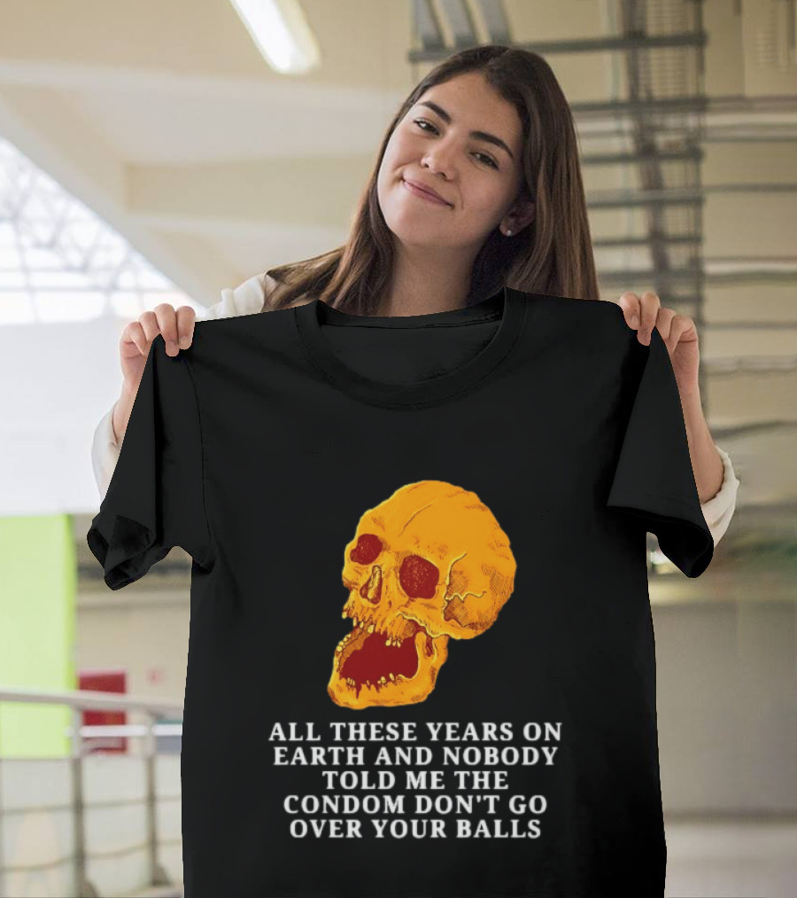 Burrito Meltdown All These Years On Earth Nobody Told Me The Condom Don't Go Over Your Balls Skull T-Shirt