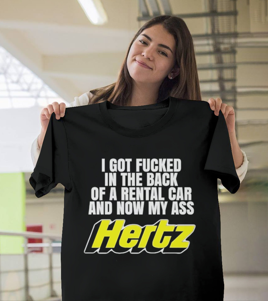 I Got Fucked In The Back Of A Rental Car And Now My Ass Hertz T-Shirt