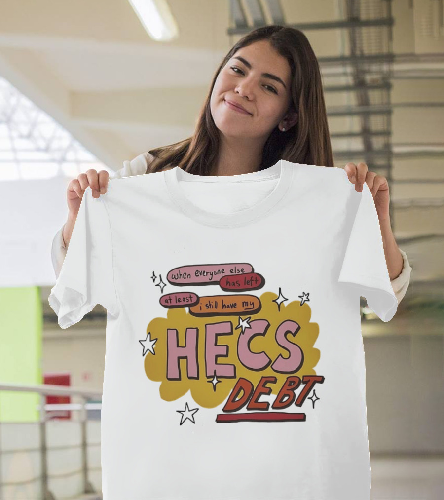 When Everyone Else Has Left At Least I Still Have My HECS Debt T-Shirt