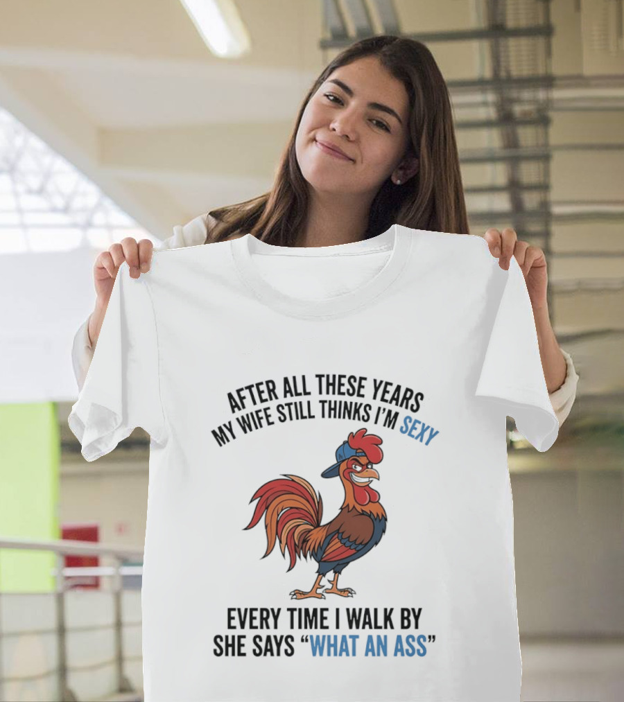 After All These Years My Wife Still Thinks I'm Sexy Rooster Humor What An Ass T-Shirt